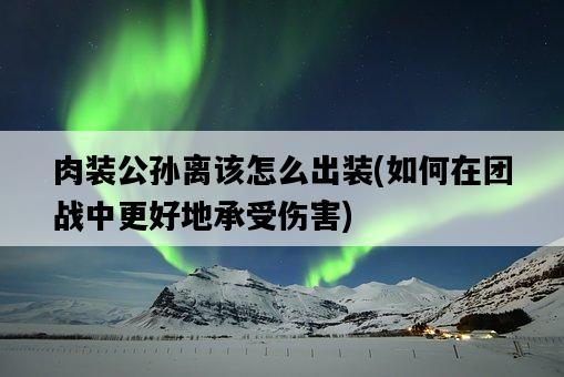 肉裝公孫離該怎么出裝，如何在團戰中更好地承受傷害-圖1