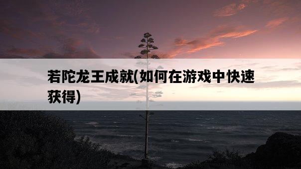 若陀龍王成就,如何在游戲中快速獲得-圖1 若陀龍王成就,如何在游戲中快速獲得-圖1