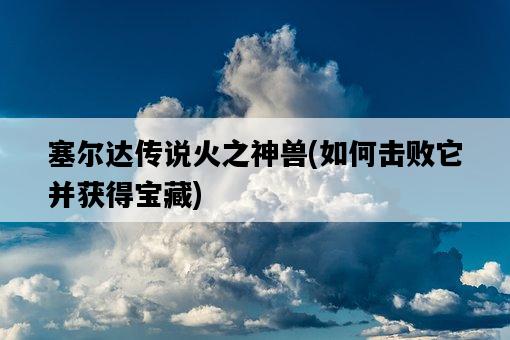 塞爾達傳說火之神獸，如何擊敗它并獲得寶藏-圖1