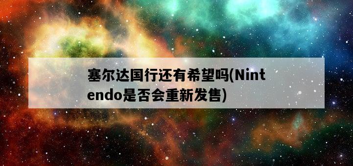 塞爾達國行還有希望嗎,Nintendo是否會重新發售-圖1 塞爾達國行還有希望嗎,Nintendo是否會重新發售-圖1