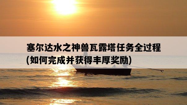 塞爾達水之神獸瓦露塔任務全過程，如何完成并獲得豐厚獎勵-圖1