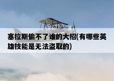 塞拉斯偷不了誰的大招，有哪些英雄技能是無法盜取的-圖1