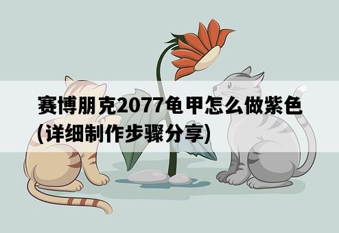 賽博朋克2077龜甲怎么做紫色,詳細制作步驟分享-圖1 賽博朋克2077龜甲怎么做紫色,詳細制作步驟分享-圖1