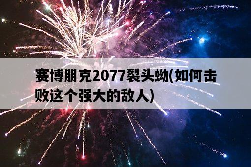 賽博朋克2077裂頭蚴，如何擊敗這個強大的敵人-圖1