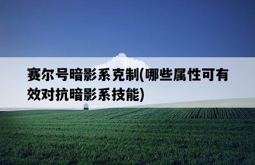賽爾號暗影系克制，哪些屬性可有效對抗暗影系技能-圖1