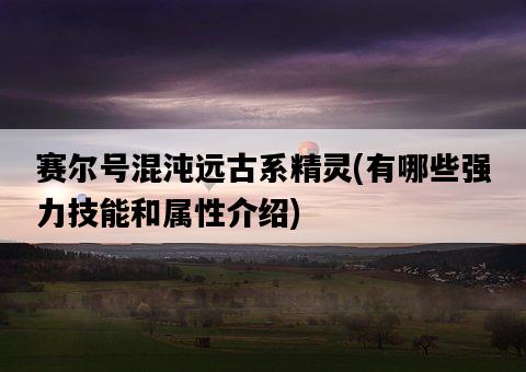 賽爾號混沌遠古系精靈，有哪些強力技能和屬性介紹-圖1