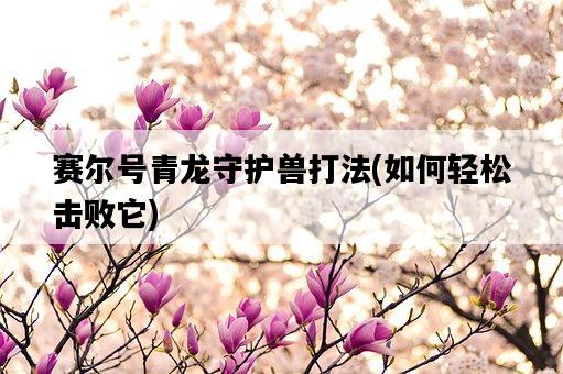 賽爾號青龍守護獸打法，如何輕松擊敗它-圖1