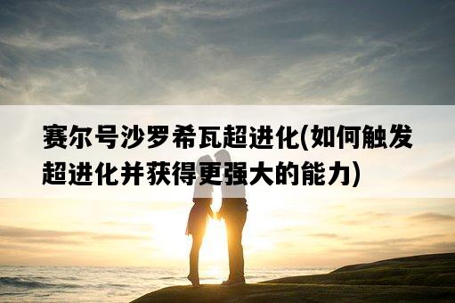 賽爾號沙羅希瓦超進化，如何觸發超進化并獲得更強大的能力-圖1