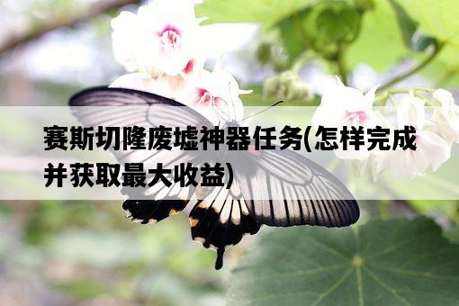 賽斯切隆廢墟神器任務，怎樣完成并獲取最大收益-圖1