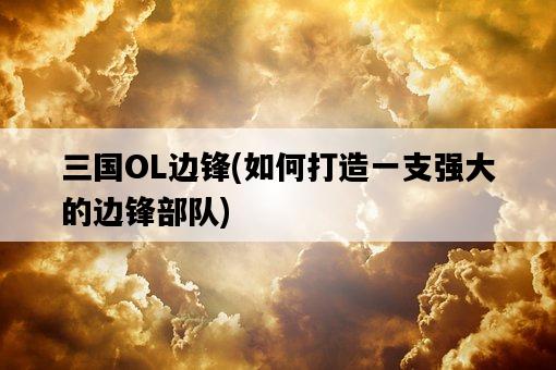 三國OL邊鋒，如何打造一支強大的邊鋒部隊-圖1