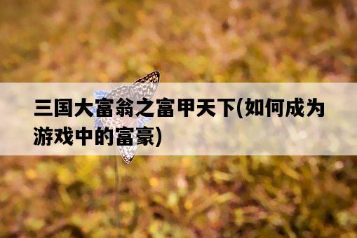 三國大富翁之富甲天下，如何成為游戲中的富豪-圖1