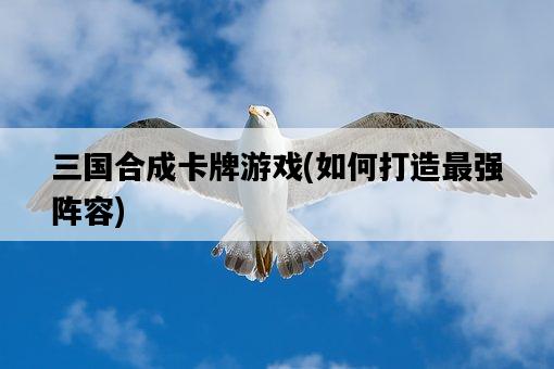 三國合成卡牌游戲，如何打造最強陣容-圖1