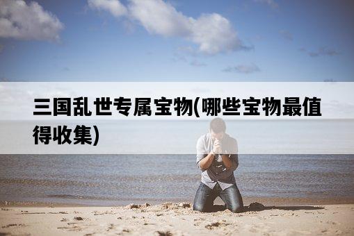 三國亂世專屬寶物，哪些寶物最值得收集-圖1