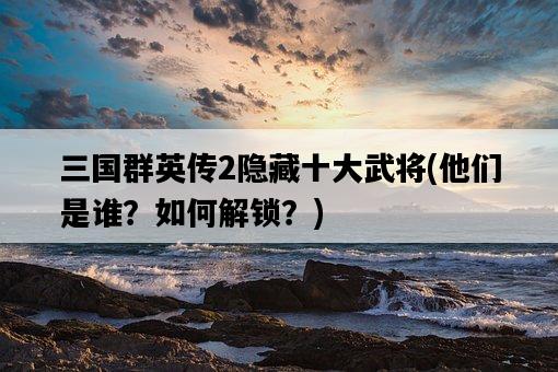 三國群英傳2隱藏十大武將，他們是誰？如何解鎖？-圖1