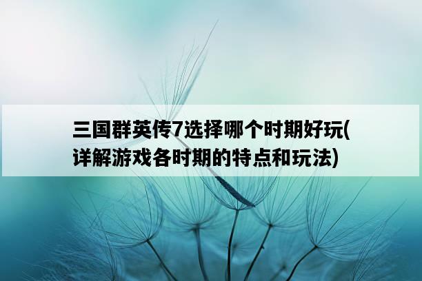 三國群英傳7選擇哪個時期好玩，詳解游戲各時期的特點和玩法-圖1