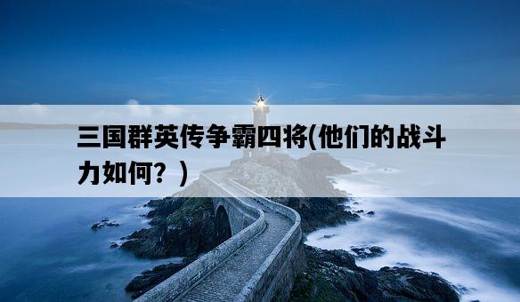 三國群英傳爭霸四將,他們的戰斗力如何?-圖1 三國群英傳爭霸四將,他們的戰斗力如何?-圖1