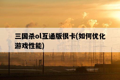 三國殺ol互通版很卡，如何優化游戲性能-圖1