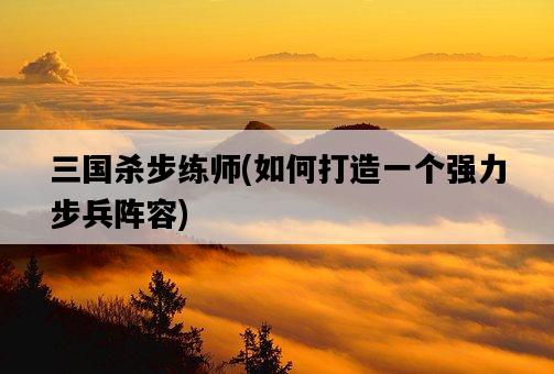 三國殺步練師，如何打造一個強力步兵陣容-圖1