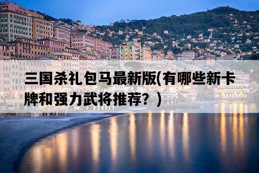 三國殺禮包馬最新版,有哪些新卡牌和強力武將推薦?-圖1 三國殺禮包馬最新版,有哪些新卡牌和強力武將推薦?-圖1