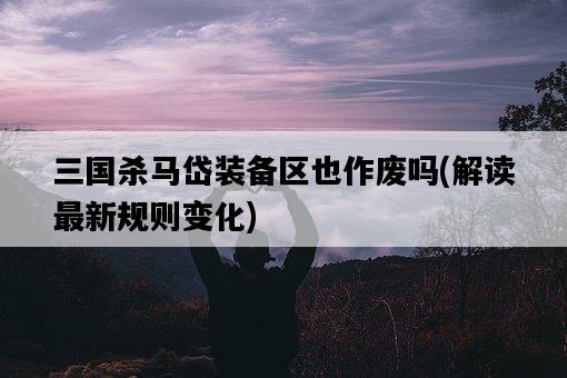 三國殺馬岱裝備區也作廢嗎,解讀最新規則變化-圖1 三國殺馬岱裝備區也作廢嗎,解讀最新規則變化-圖1