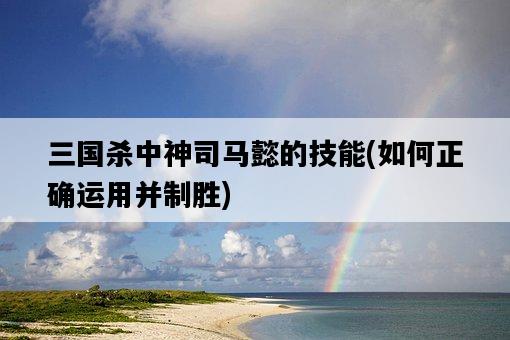 三國殺中神司馬懿的技能，如何正確運用并制勝-圖1