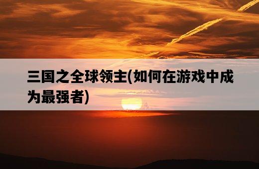 三國之全球領主,如何在游戲中成為最強者-圖1 三國之全球領主,如何在游戲中成為最強者-圖1