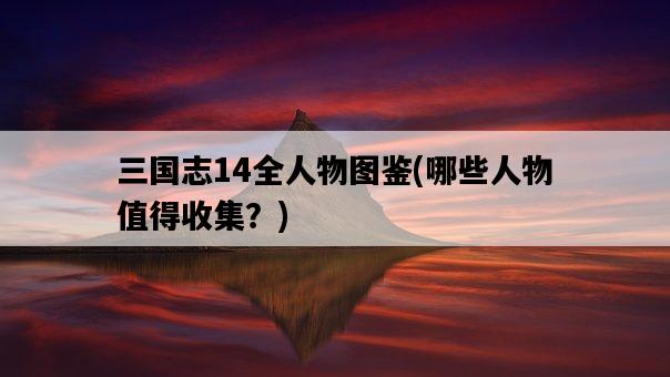 三國志14全人物圖鑒，哪些人物值得收集？-圖1