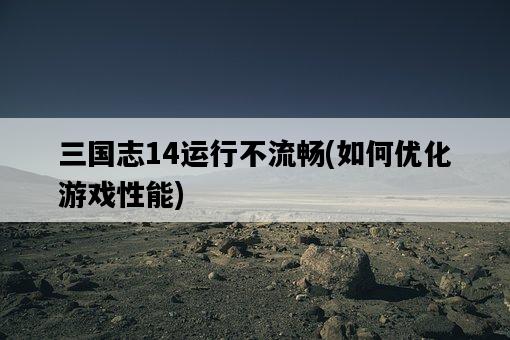 三國志14運行不流暢，如何優化游戲性能-圖1