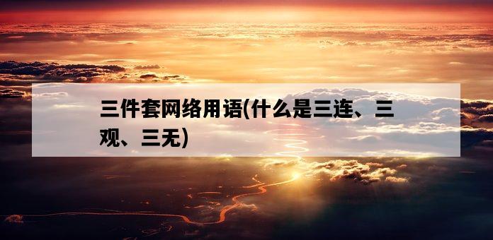 三件套網絡用語，什么是三連、三觀、三無-圖1