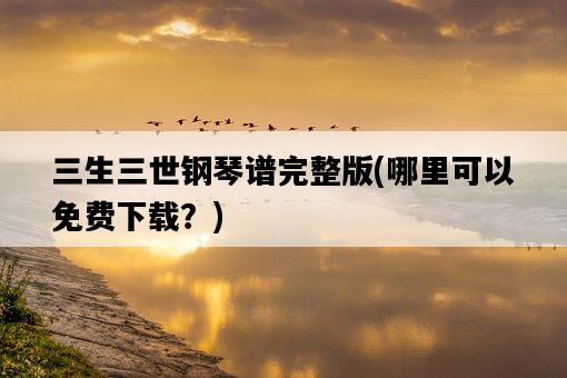 三生三世鋼琴譜完整版，哪里可以免費下載？-圖1