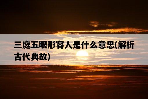 三庭五眼形容人是什么意思，解析古代典故-圖1
