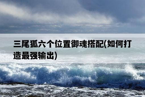 三尾狐六個位置御魂搭配，如何打造最強輸出-圖1
