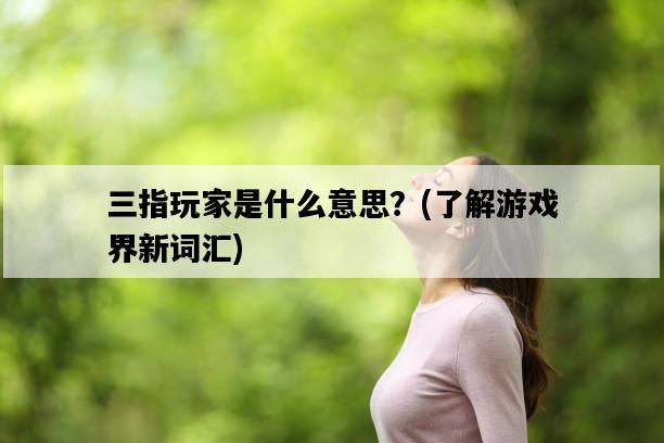 三指玩家是什么意思？，了解游戲界新詞匯-圖1