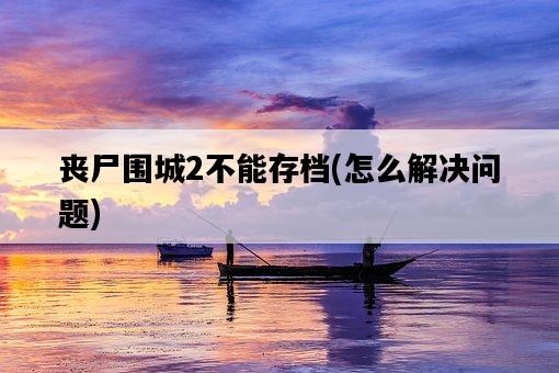喪尸圍城2不能存檔，怎么解決問題-圖1