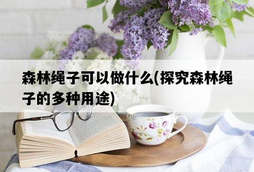 森林繩子可以做什么，探究森林繩子的多種用途-圖1