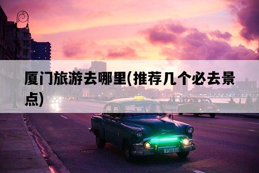 廈門旅游去哪里,推薦幾個必去景點-圖1 廈門旅游去哪里,推薦幾個必去景點-圖1