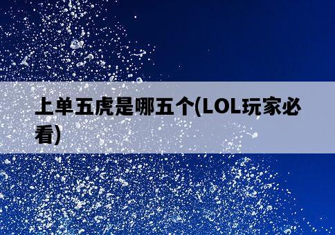 上單五虎是哪五個,LOL玩家必看-圖1 上單五虎是哪五個,LOL玩家必看-圖1