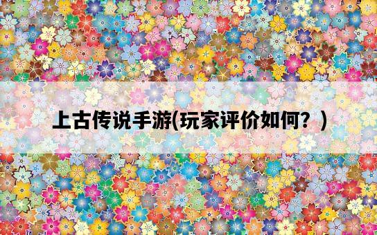 上古傳說手游，玩家評價如何？-圖1