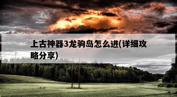 上古神器3龍駒島怎么進，詳細攻略分享-圖1