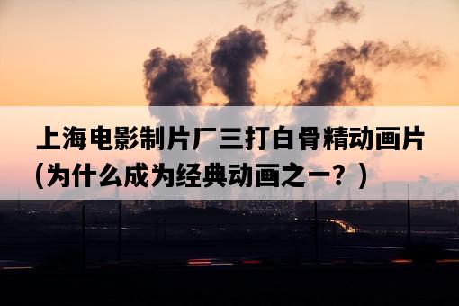 上海電影制片廠三打白骨精動畫片，為什么成為經典動畫之一？-圖1