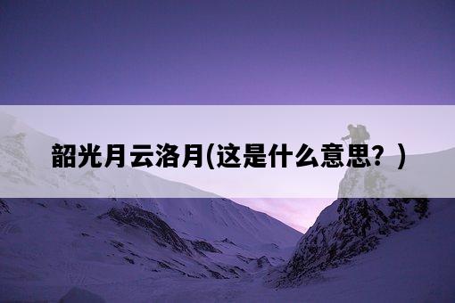 韶光月云洛月，這是什么意思？-圖1