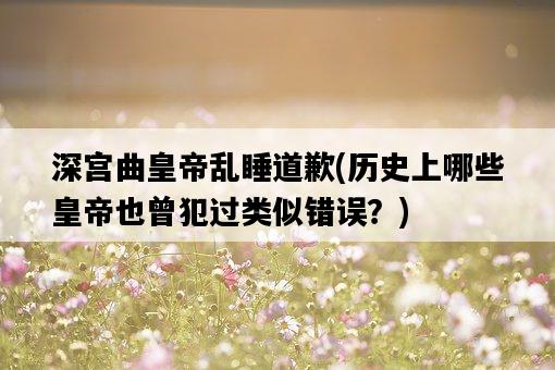 深宮曲皇帝亂睡道歉,歷史上哪些皇帝也曾犯過類似錯誤?-圖1 深宮曲皇帝亂睡道歉,歷史上哪些皇帝也曾犯過類似錯誤?-圖1