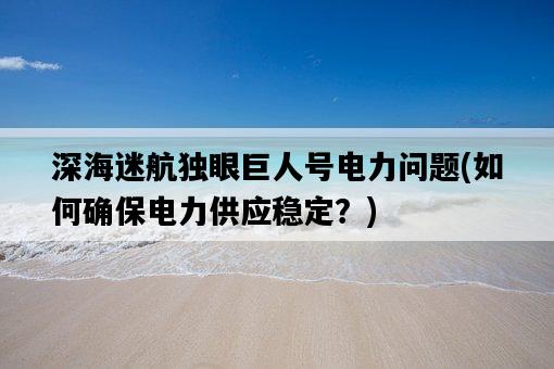 深海迷航獨眼巨人號電力問題，如何確保電力供應穩定？-圖1