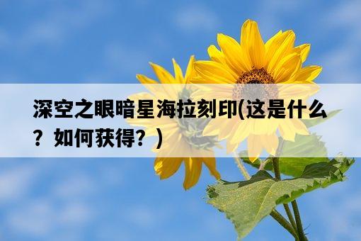 深空之眼暗星海拉刻印，這是什么？如何獲得？-圖1