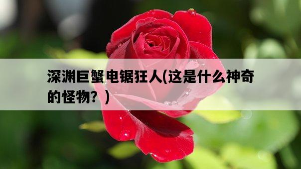 深淵巨蟹電鋸狂人,這是什么神奇的怪物?-圖1 深淵巨蟹電鋸狂人,這是什么神奇的怪物?-圖1