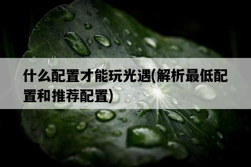 什么配置才能玩光遇，解析最低配置和推薦配置-圖1