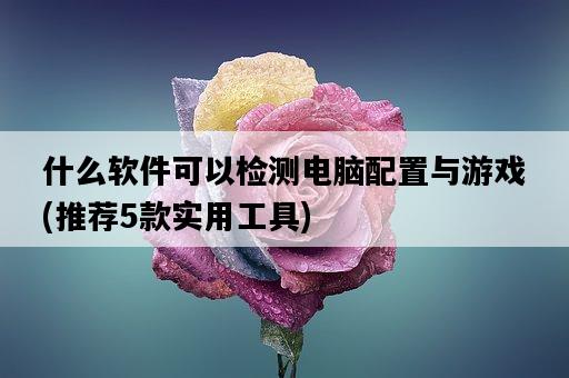 什么軟件可以檢測電腦配置與游戲，推薦5款實用工具-圖1