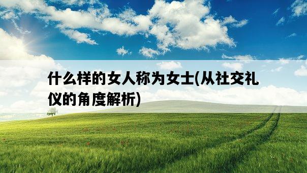 什么樣的女人稱為女士,從社交禮儀的角度解析-圖1 什么樣的女人稱為女士,從社交禮儀的角度解析-圖1