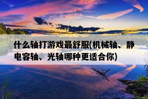 什么軸打游戲最舒服，機械軸、靜電容軸、光軸哪種更適合你-圖1