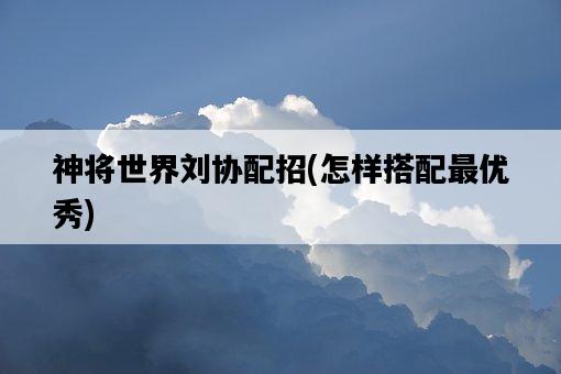 神將世界劉協配招，怎樣搭配最優秀-圖1